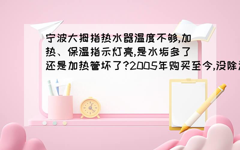 宁波大拇指热水器温度不够,加热、保温指示灯亮,是水垢多了还是加热管坏了?2005年购买至今,没除过水垢,最近一年加热之后温度逐渐降低,但出来的并不是凉水是温水!今天找了个维修,说好除