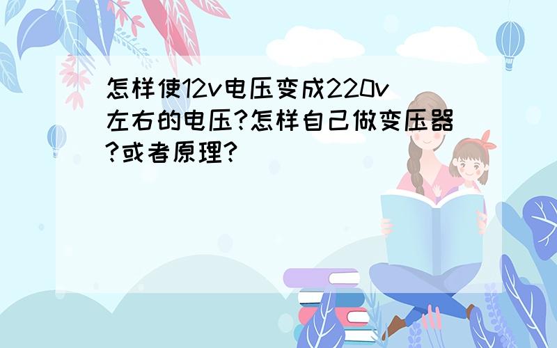 怎样使12v电压变成220v左右的电压?怎样自己做变压器?或者原理?