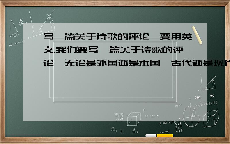 写一篇关于诗歌的评论,要用英文.我们要写一篇关于诗歌的评论,无论是外国还是本国,古代还是现代,古典还是浪漫,都可以.只要是关于诗歌的评论就可以了.外国的话,GEORGE GORDON BYRON或者莎士比