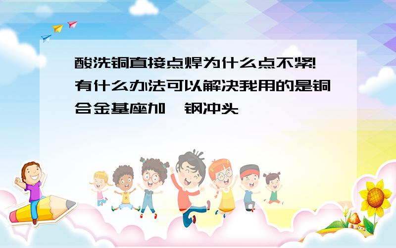 酸洗铜直接点焊为什么点不紧!有什么办法可以解决我用的是铜合金基座加钨钢冲头