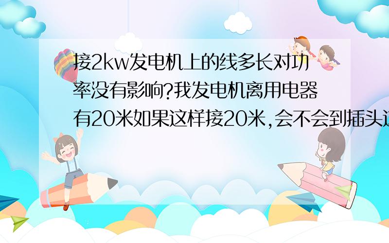 接2kw发电机上的线多长对功率没有影响?我发电机离用电器有20米如果这样接20米,会不会到插头这端就只有1800W了