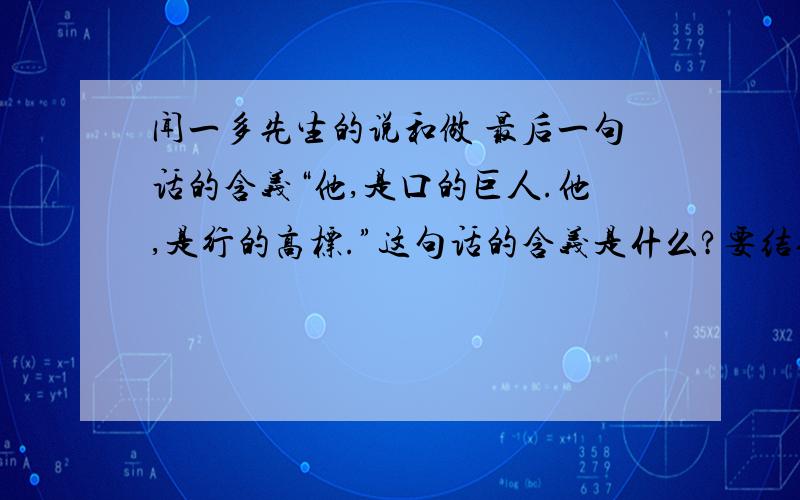 闻一多先生的说和做 最后一句话的含义“他,是口的巨人.他,是行的高标.”这句话的含义是什么?要结合初一课文