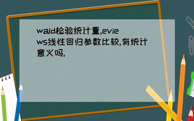 wald检验统计量,eviews线性回归参数比较,有统计意义吗,