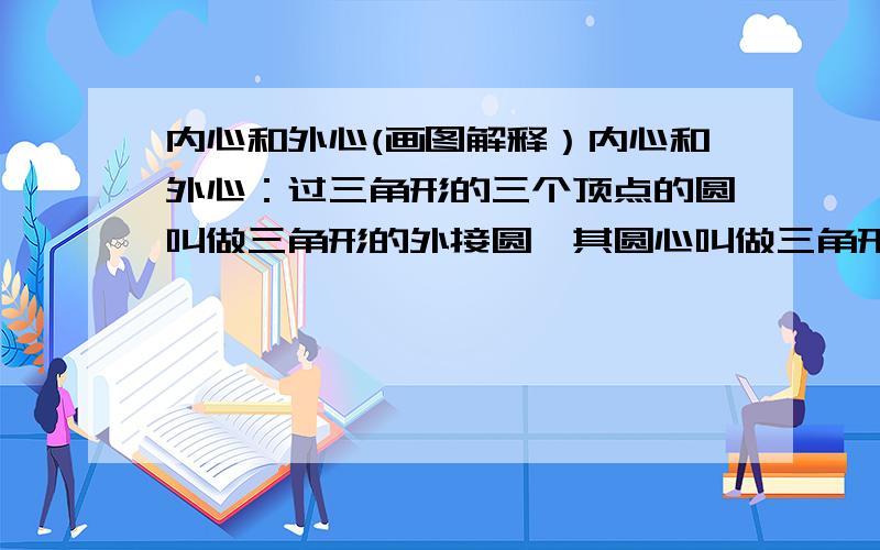 内心和外心(画图解释）内心和外心：过三角形的三个顶点的圆叫做三角形的外接圆,其圆心叫做三角形的外心.和三角形三边都相切的圆叫做这个三角形的内切圆,其圆心称为内心.