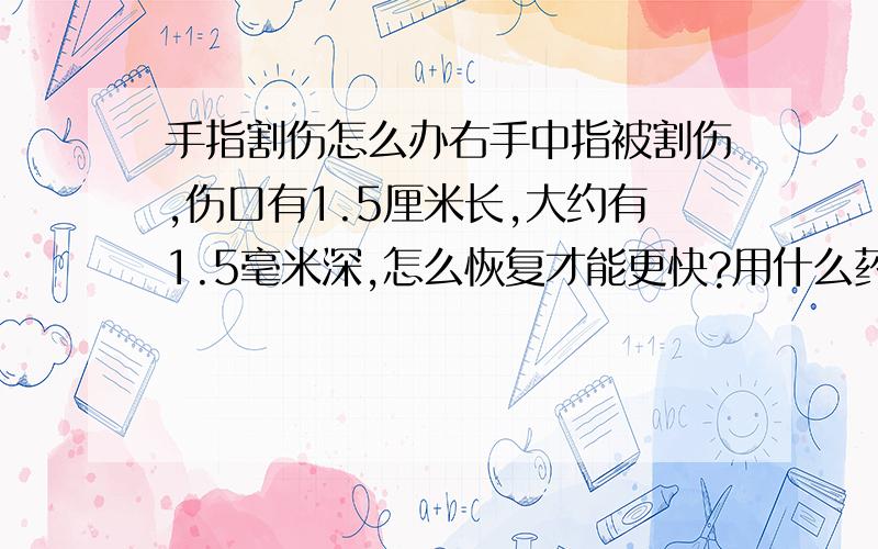 手指割伤怎么办右手中指被割伤,伤口有1.5厘米长,大约有1.5毫米深,怎么恢复才能更快?用什么药最好?