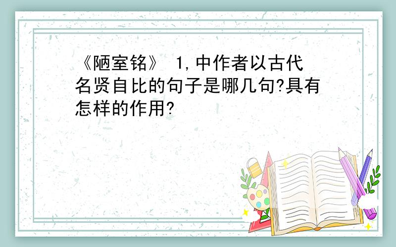 《陋室铭》 1,中作者以古代名贤自比的句子是哪几句?具有怎样的作用?