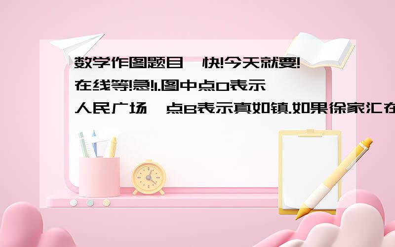 数学作图题目,快!今天就要!在线等!急!1.图中点O表示人民广场,点B表示真如镇.如果徐家汇在人民广场的西南方向,在真如镇的正南方向,试着确定徐家汇的位置（用点C表示）2.在图中,哪些角可