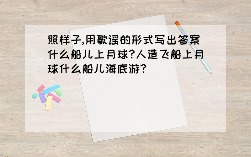 照样子,用歌谣的形式写出答案什么船儿上月球?人造飞船上月球什么船儿海底游?______________什么船儿水面飞?______________什么船儿冰上走?______________