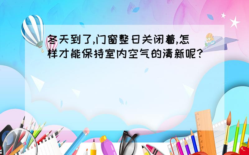 冬天到了,门窗整日关闭着,怎样才能保持室内空气的清新呢?