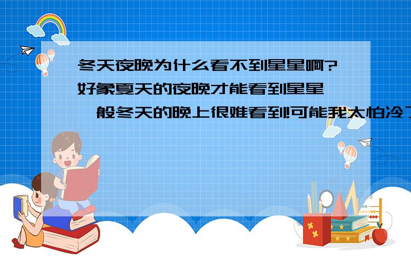 冬天夜晚为什么看不到星星啊?好象夏天的夜晚才能看到星星,一般冬天的晚上很难看到!可能我太怕冷了,晚上很少观察,但每次晚上看往天空中,都黑乎乎的一片或者只有一了论明月!