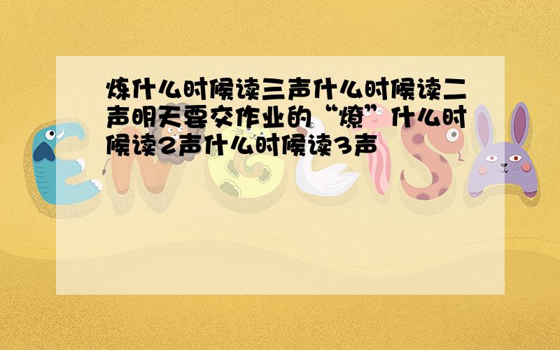 炼什么时候读三声什么时候读二声明天要交作业的“燎”什么时候读2声什么时候读3声