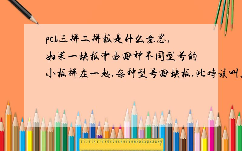 pcb三拼二拼板是什么意思,如果一块板中由四种不同型号的小板拼在一起,每种型号四块板,此时该叫几拼几的板?