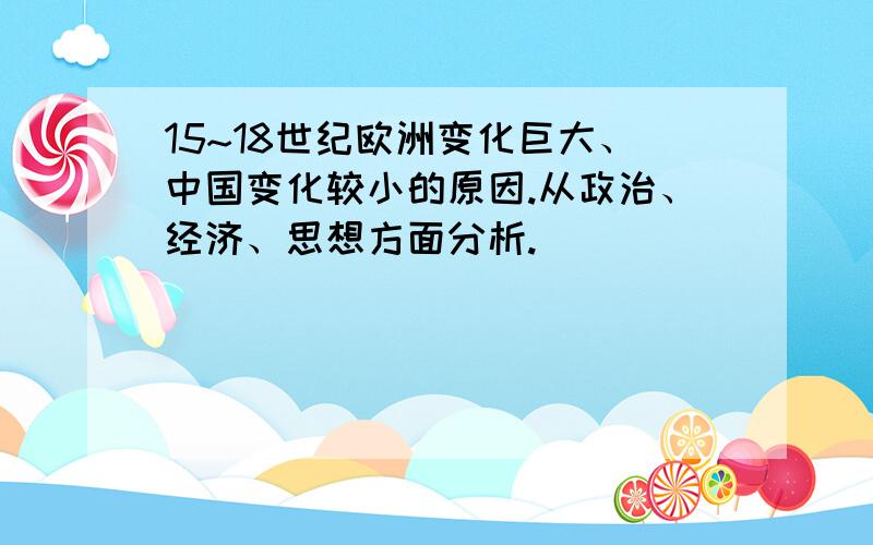 15~18世纪欧洲变化巨大、中国变化较小的原因.从政治、经济、思想方面分析.