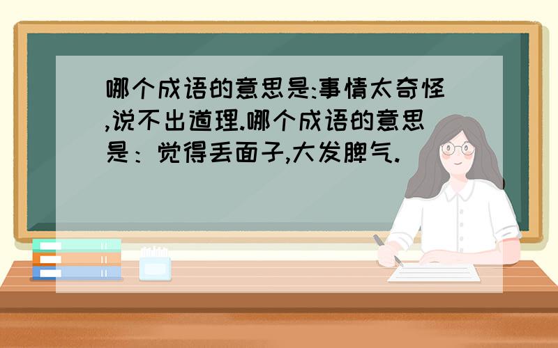 哪个成语的意思是:事情太奇怪,说不出道理.哪个成语的意思是：觉得丢面子,大发脾气.