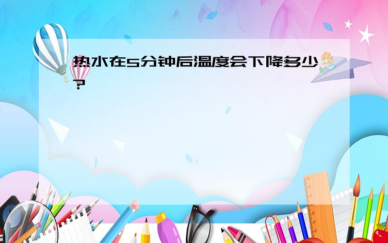 热水在5分钟后温度会下降多少?