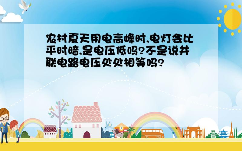 农村夏天用电高峰时,电灯会比平时暗,是电压低吗?不是说并联电路电压处处相等吗?