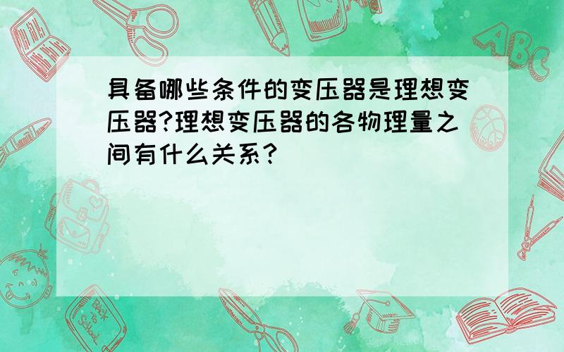 具备哪些条件的变压器是理想变压器?理想变压器的各物理量之间有什么关系?