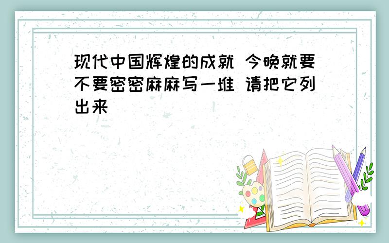 现代中国辉煌的成就 今晚就要不要密密麻麻写一堆 请把它列出来