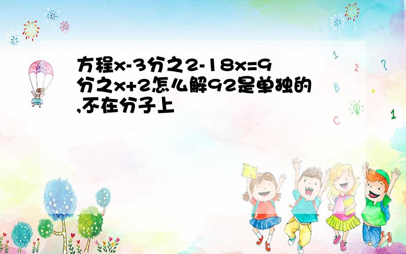 方程x-3分之2-18x=9分之x+2怎么解92是单独的,不在分子上