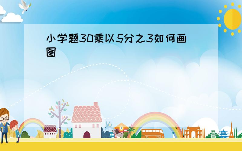 小学题30乘以5分之3如何画图