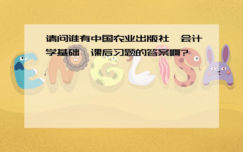 请问谁有中国农业出版社《会计学基础》课后习题的答案啊?