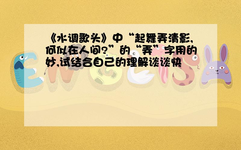 《水调歌头》中“起舞弄清影,何似在人间?”的“弄”字用的妙,试结合自己的理解谈谈快