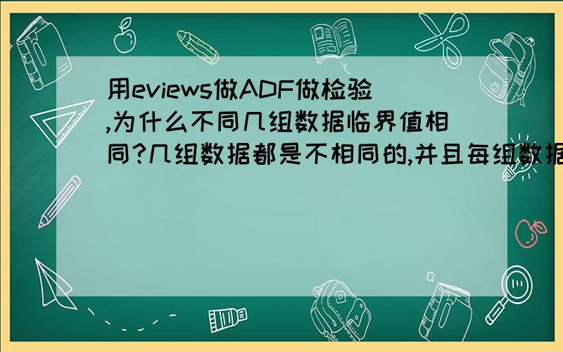 用eviews做ADF做检验,为什么不同几组数据临界值相同?几组数据都是不相同的,并且每组数据都有二十几个数值,做ADF检验,做出来的结果ADF至不一样,但是临界值都是一样的.另外,prob值都是1