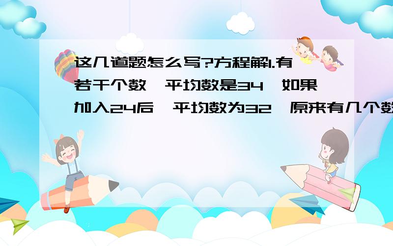 这几道题怎么写?方程解1.有若干个数,平均数是34,如果加入24后,平均数为32,原来有几个数?（方程）2.两根同样长短的电线,如果第一根剪去14米,那么第二根电线的长就是第一根剩下的2.4倍,原来