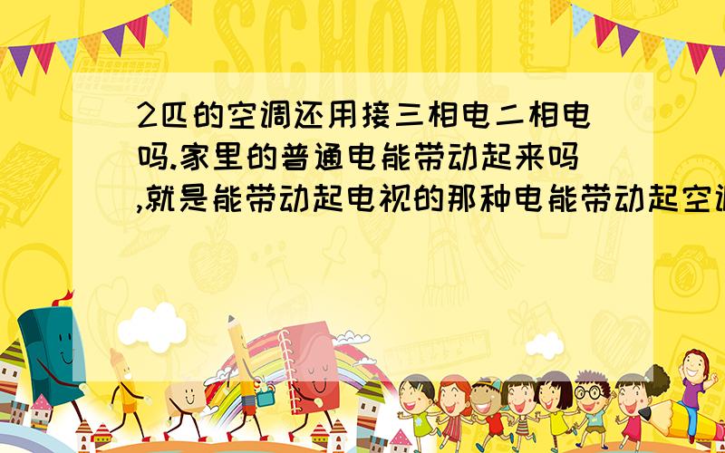 2匹的空调还用接三相电二相电吗.家里的普通电能带动起来吗,就是能带动起电视的那种电能带动起空调吗.