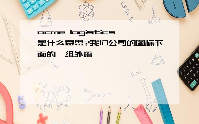 acme logistics是什么意思?我们公司的图标下面的一组外语,