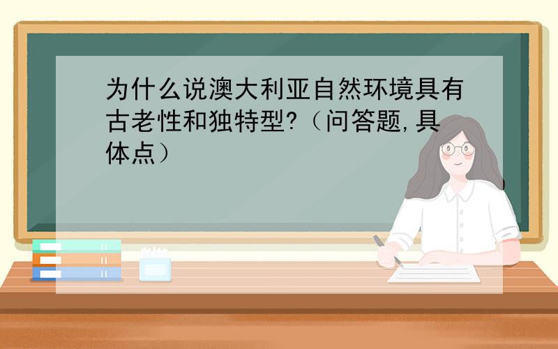 为什么说澳大利亚自然环境具有古老性和独特型?（问答题,具体点）