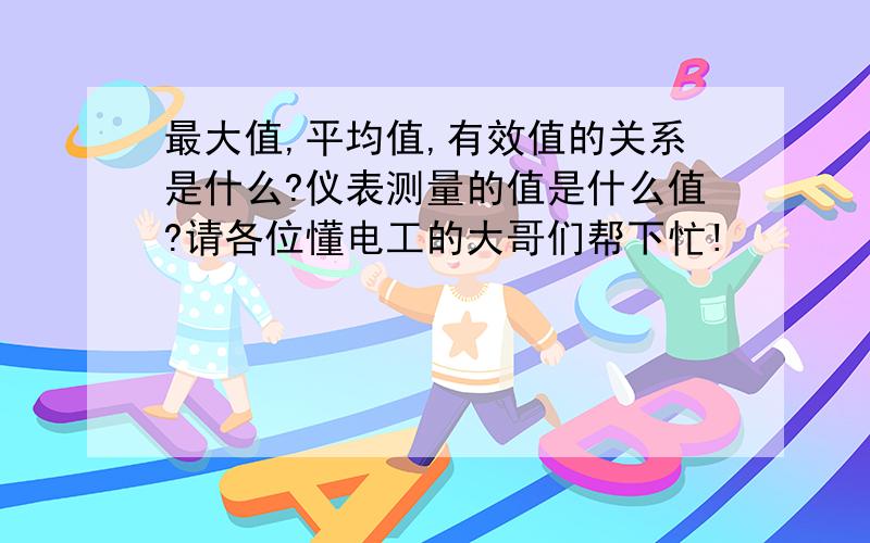 最大值,平均值,有效值的关系是什么?仪表测量的值是什么值?请各位懂电工的大哥们帮下忙!