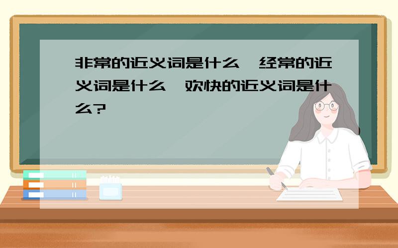 非常的近义词是什么,经常的近义词是什么,欢快的近义词是什么?