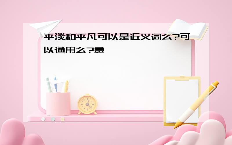 平淡和平凡可以是近义词么?可以通用么?急,