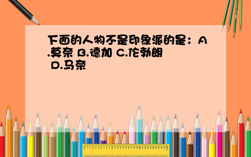 下面的人物不是印象派的是：A.莫奈 B.德加 C.伦勃朗 D.马奈