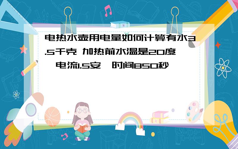 电热水壶用电量如何计算有水3.5千克 加热前水温是20度,电流1.5安,时间850秒