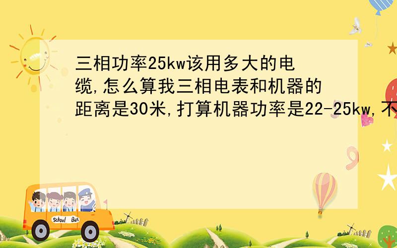 三相功率25kw该用多大的电缆,怎么算我三相电表和机器的距离是30米,打算机器功率是22-25kw,不知道怎么算用多大的电缆线,