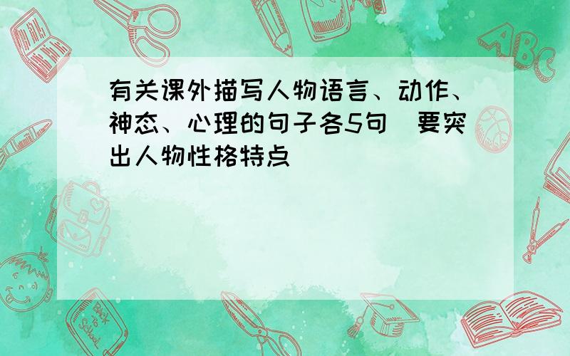 有关课外描写人物语言、动作、神态、心理的句子各5句（要突出人物性格特点）