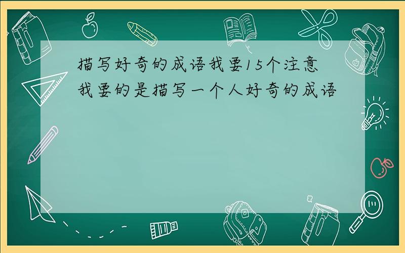 描写好奇的成语我要15个注意我要的是描写一个人好奇的成语