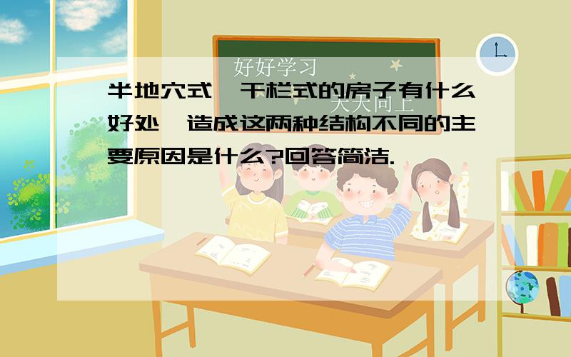 半地穴式,干栏式的房子有什么好处,造成这两种结构不同的主要原因是什么?回答简洁.