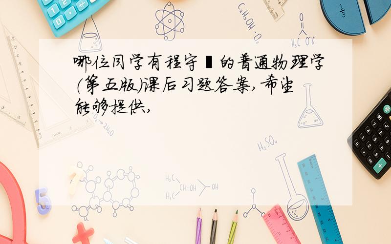 哪位同学有程守洙的普通物理学（第五版）课后习题答案,希望能够提供,