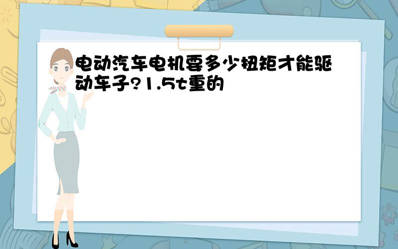 电动汽车电机要多少扭矩才能驱动车子?1.5t重的