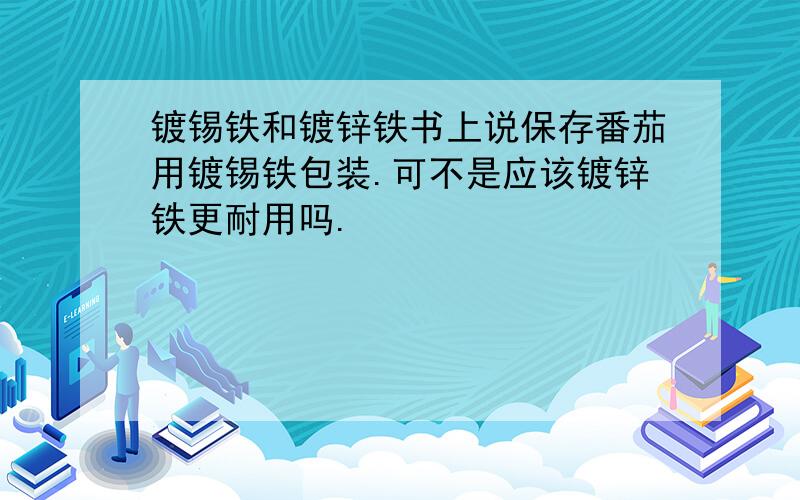 镀锡铁和镀锌铁书上说保存番茄用镀锡铁包装.可不是应该镀锌铁更耐用吗.