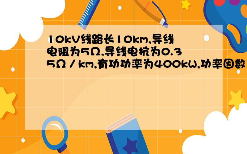 10kV线路长10km,导线电阻为5Ω,导线电抗为0.35Ω／km,有功功率为400kW,功率因数为0.8,则电压损失?