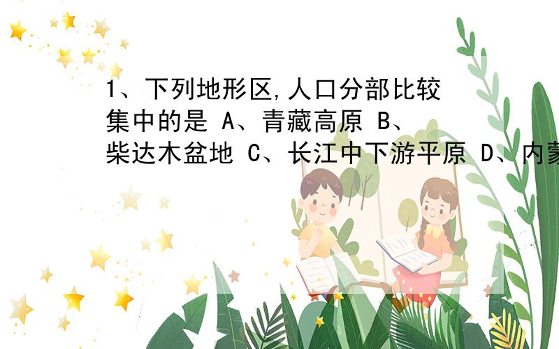 1、下列地形区,人口分部比较集中的是 A、青藏高原 B、柴达木盆地 C、长江中下游平原 D、内蒙古高原2、下列地形区位于地势第二阶梯上的是A、青藏高原 B、柴达木盆地 C、长江中下游平原 D