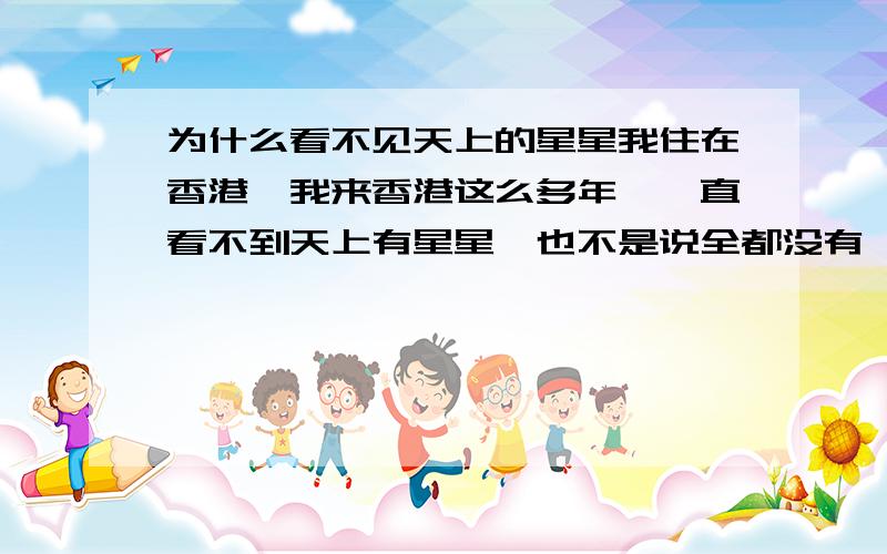 为什么看不见天上的星星我住在香港,我来香港这么多年,一直看不到天上有星星,也不是说全都没有,就是看见离月亮(不远)有一颗.就这一颗,如果说污染严重,但是又看得到一颗?呵呵，这几年来