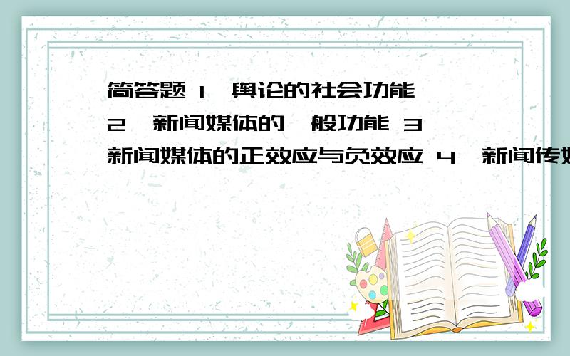 简答题 1、舆论的社会功能 2、新闻媒体的一般功能 3、新闻媒体的正效应与负效应 4、新闻传媒的群众性是简答题,要精炼的不要太多!