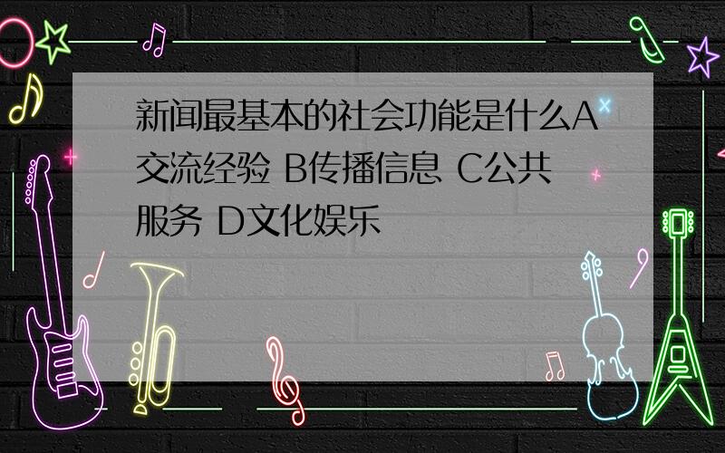 新闻最基本的社会功能是什么A交流经验 B传播信息 C公共服务 D文化娱乐