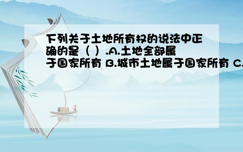 下列关于土地所有权的说法中正确的是（ ）.A.土地全部属于国家所有 B.城市土地属于国家所有 C.土地全部下列关于土地所有权的说法中正确的是（ ）.A.土地全部属于国家所有B.城市土地属于