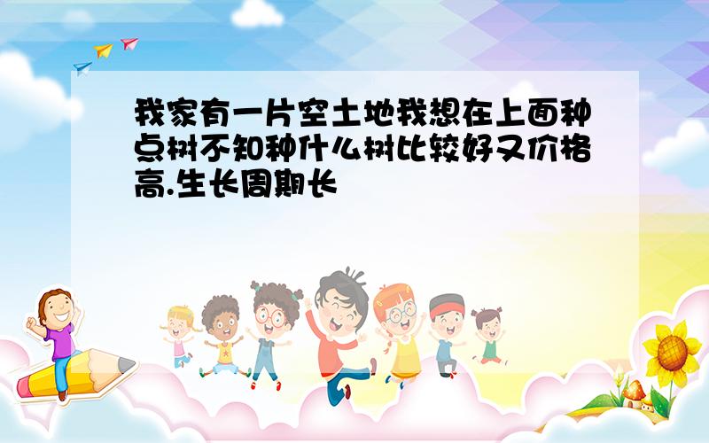 我家有一片空土地我想在上面种点树不知种什么树比较好又价格高.生长周期长